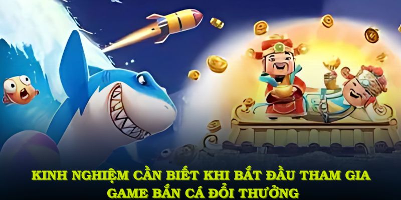 Kinh nghiệm bạn cần biết khi bắt đầu tham gia game bắn cá đổi thưởng
